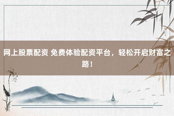 网上股票配资 免费体验配资平台，轻松开启财富之路！