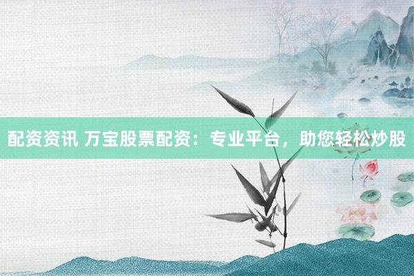 配资资讯 万宝股票配资：专业平台，助您轻松炒股