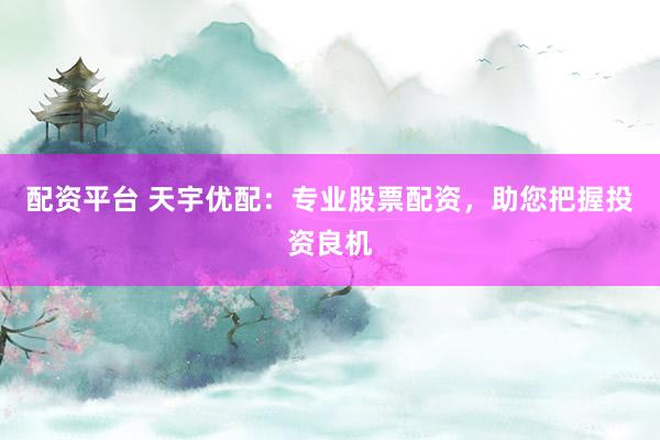 配资平台 天宇优配：专业股票配资，助您把握投资良机