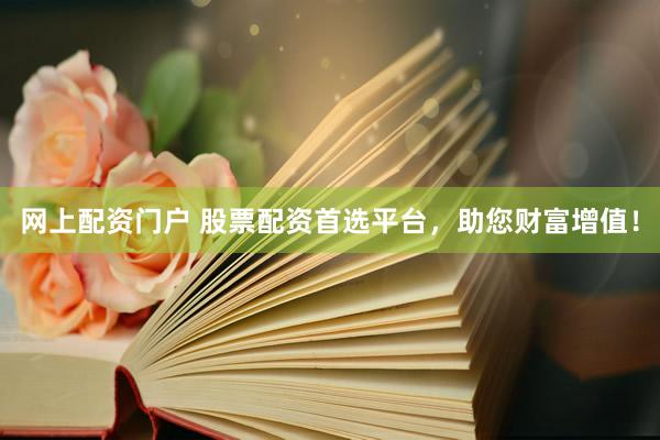 网上配资门户 股票配资首选平台，助您财富增值！