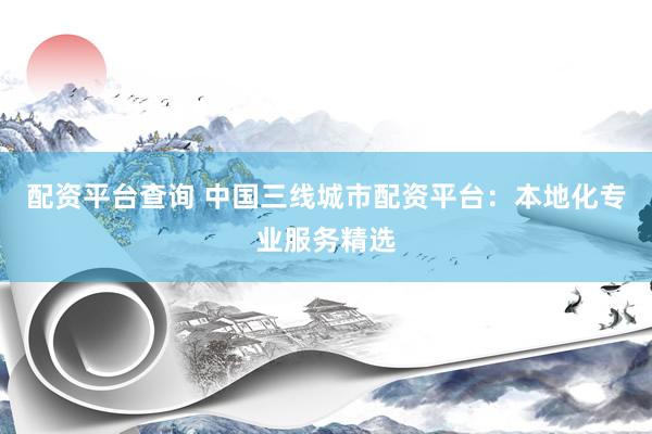 配资平台查询 中国三线城市配资平台：本地化专业服务精选
