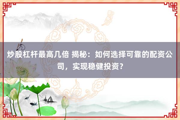 炒股杠杆最高几倍 揭秘：如何选择可靠的配资公司，实现稳健投资？