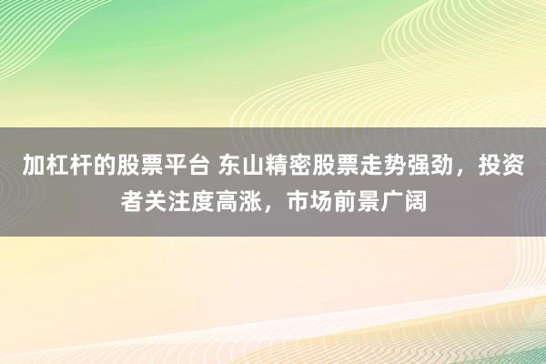 加杠杆的股票平台 东山精密股票走势强劲，投资者关注度高涨，市场前景广阔