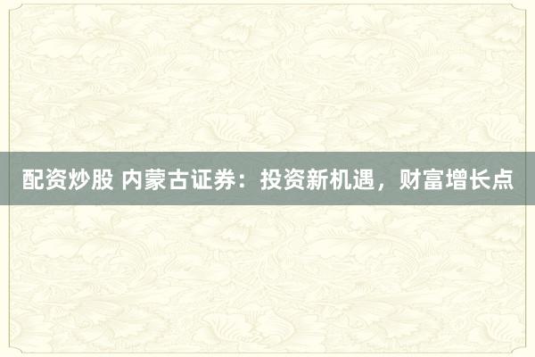 配资炒股 内蒙古证券：投资新机遇，财富增长点