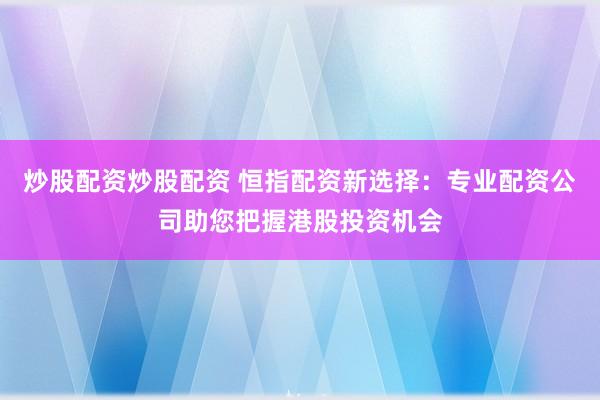 炒股配资炒股配资 恒指配资新选择：专业配资公司助您把握港股投资机会