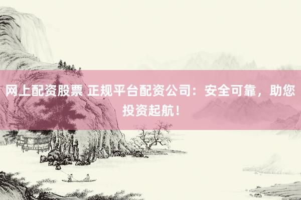 网上配资股票 正规平台配资公司：安全可靠，助您投资起航！