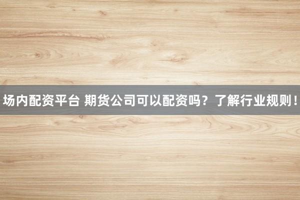场内配资平台 期货公司可以配资吗？了解行业规则！