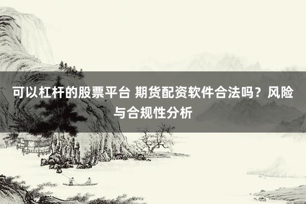 可以杠杆的股票平台 期货配资软件合法吗？风险与合规性分析