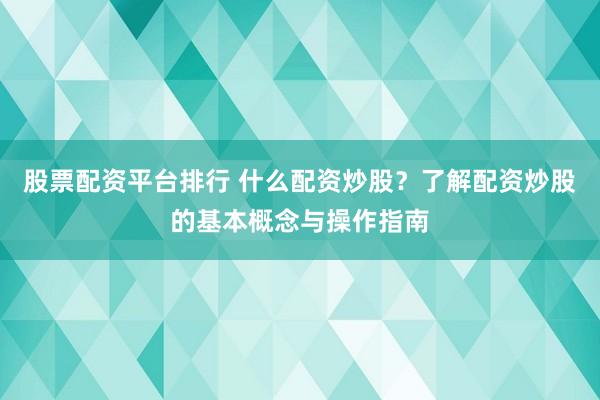 股票配资平台排行 什么配资炒股？了解配资炒股的基本概念与操作指南