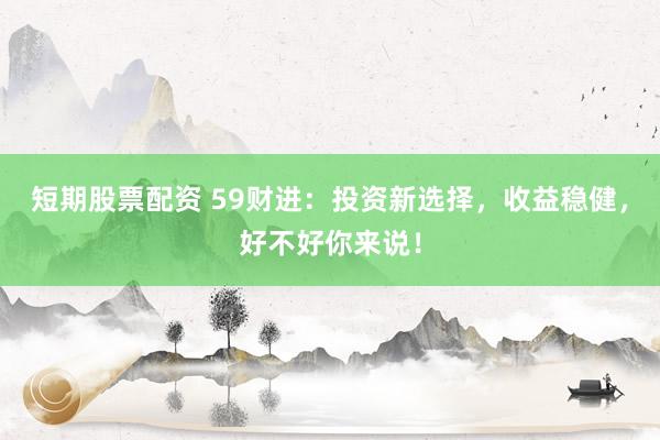 短期股票配资 59财进：投资新选择，收益稳健，好不好你来说！