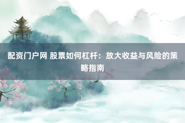 配资门户网 股票如何杠杆：放大收益与风险的策略指南