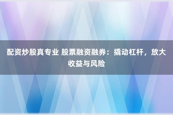 配资炒股真专业 股票融资融券：撬动杠杆，放大收益与风险