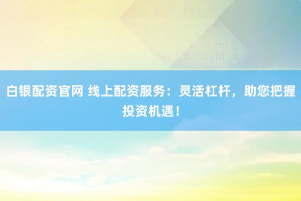 白银配资官网 线上配资服务：灵活杠杆，助您把握投资机遇！