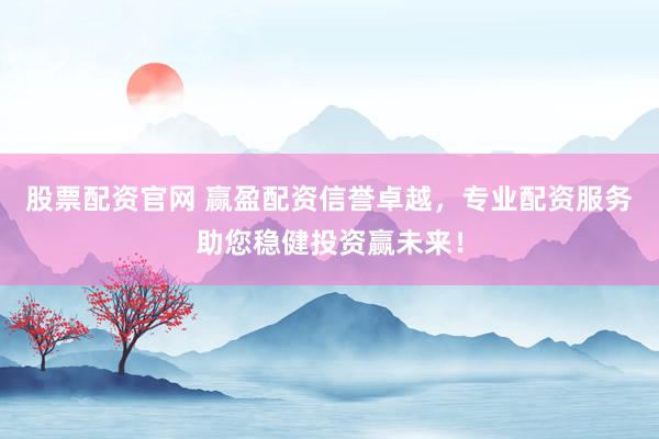 股票配资官网 赢盈配资信誉卓越，专业配资服务助您稳健投资赢未来！