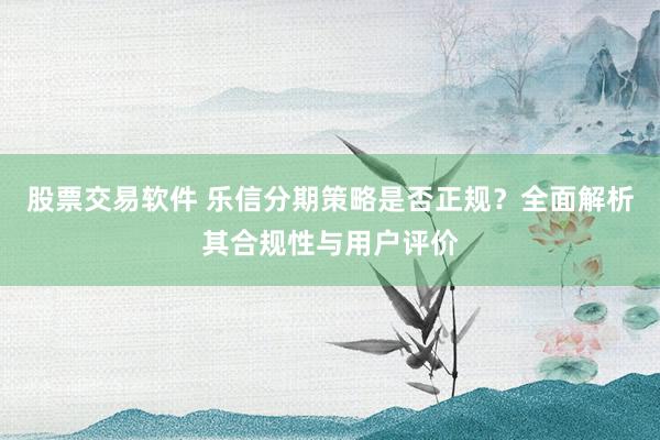 股票交易软件 乐信分期策略是否正规？全面解析其合规性与用户评价