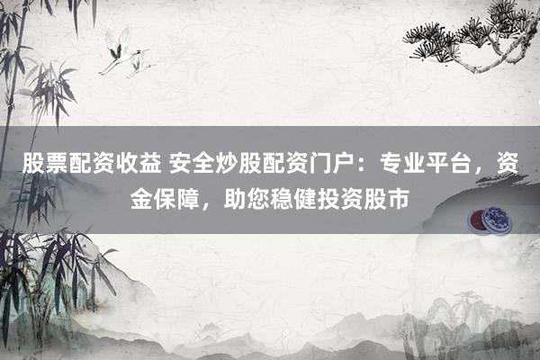 股票配资收益 安全炒股配资门户：专业平台，资金保障，助您稳健投资股市