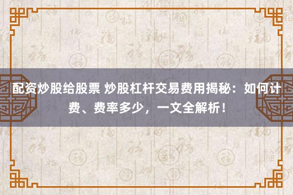 配资炒股给股票 炒股杠杆交易费用揭秘：如何计费、费率多少，一文全解析！