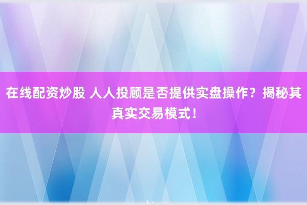 在线配资炒股 人人投顾是否提供实盘操作？揭秘其真实交易模式！