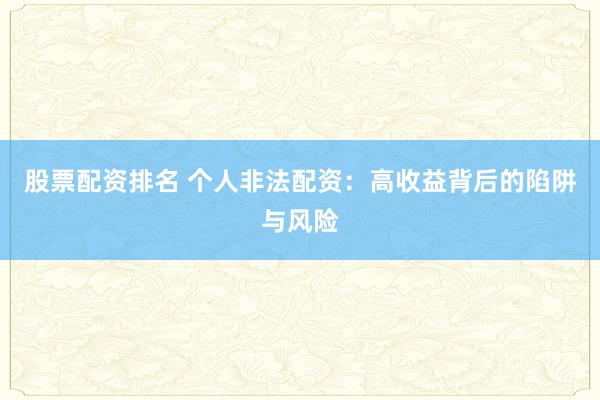 股票配资排名 个人非法配资：高收益背后的陷阱与风险
