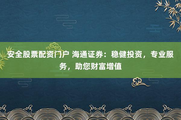 安全股票配资门户 海通证券：稳健投资，专业服务，助您财富增值