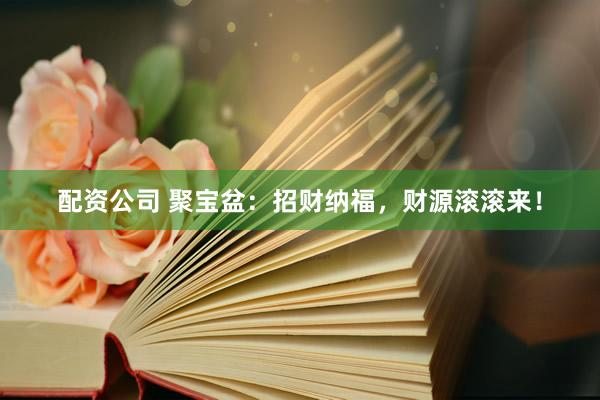 配资公司 聚宝盆：招财纳福，财源滚滚来！