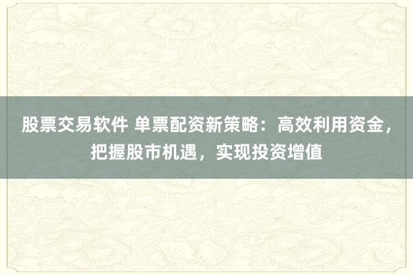 股票交易软件 单票配资新策略：高效利用资金，把握股市机遇，实现投资增值