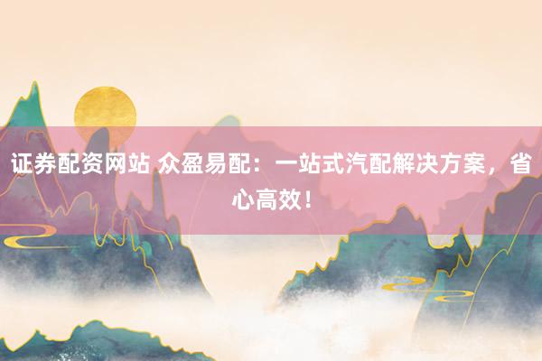 证券配资网站 众盈易配：一站式汽配解决方案，省心高效！