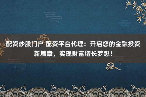 配资炒股门户 配资平台代理：开启您的金融投资新篇章，实现财富增长梦想！
