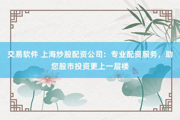 交易软件 上海炒股配资公司：专业配资服务，助您股市投资更上一层楼