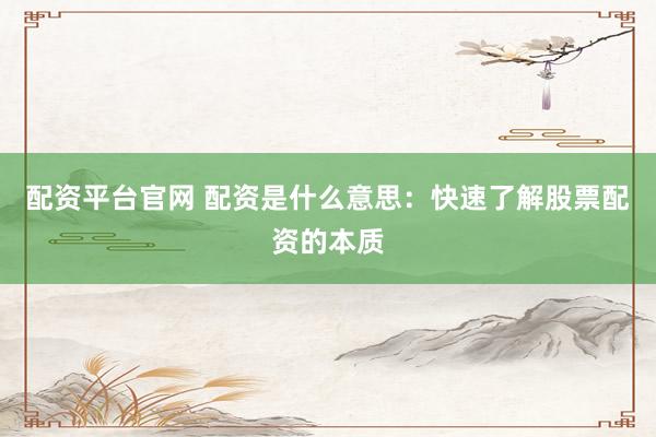 配资平台官网 配资是什么意思：快速了解股票配资的本质