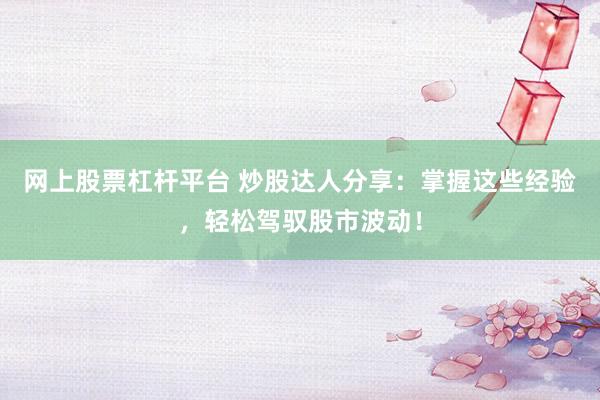 网上股票杠杆平台 炒股达人分享：掌握这些经验，轻松驾驭股市波动！