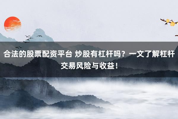 合法的股票配资平台 炒股有杠杆吗？一文了解杠杆交易风险与收益！