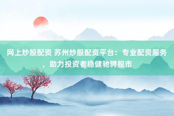 网上炒股配资 苏州炒股配资平台：专业配资服务，助力投资者稳健驰骋股市