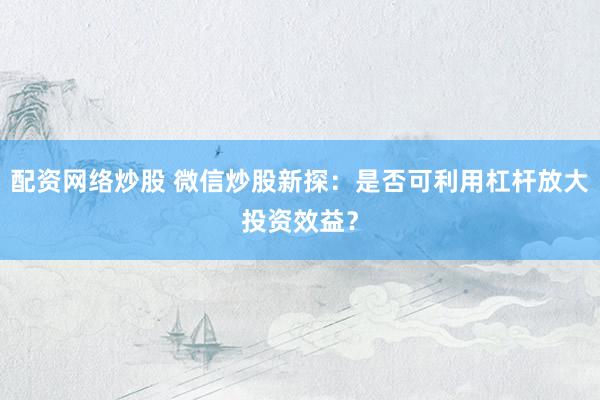 配资网络炒股 微信炒股新探：是否可利用杠杆放大投资效益？