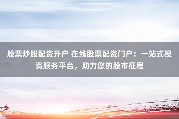 股票炒股配资开户 在线股票配资门户：一站式投资服务平台，助力您的股市征程