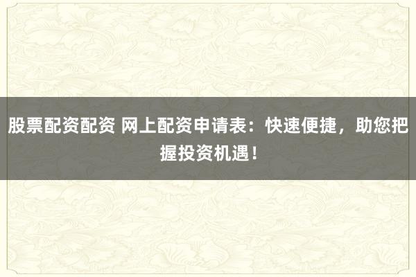 股票配资配资 网上配资申请表：快速便捷，助您把握投资机遇！