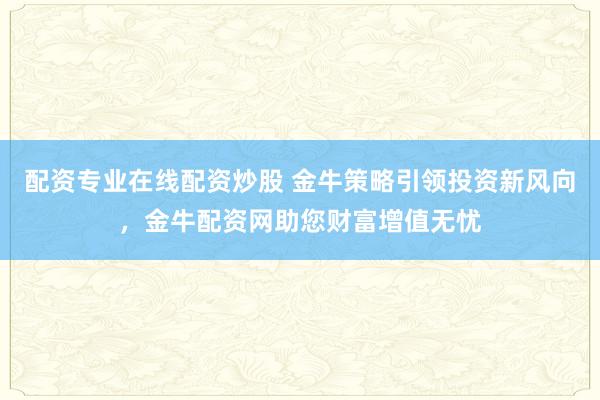 配资专业在线配资炒股 金牛策略引领投资新风向，金牛配资网助您财富增值无忧