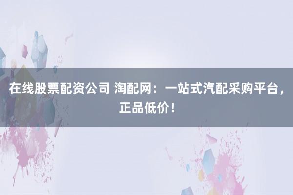 在线股票配资公司 淘配网：一站式汽配采购平台，正品低价！