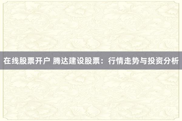 在线股票开户 腾达建设股票：行情走势与投资分析