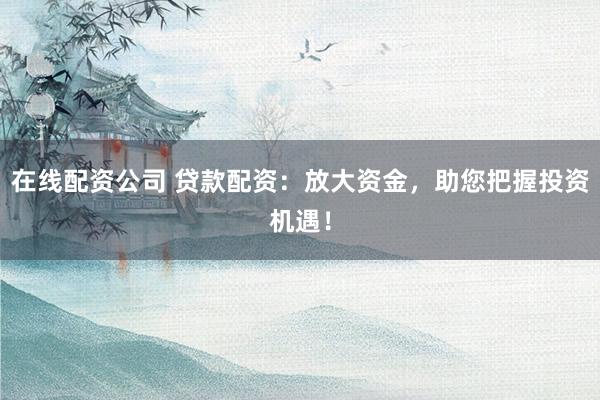 在线配资公司 贷款配资：放大资金，助您把握投资机遇！