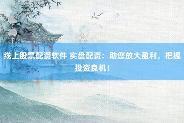 线上股票配资软件 实盘配资：助您放大盈利，把握投资良机！
