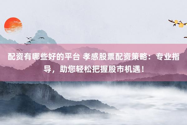 配资有哪些好的平台 孝感股票配资策略：专业指导，助您轻松把握股市机遇！