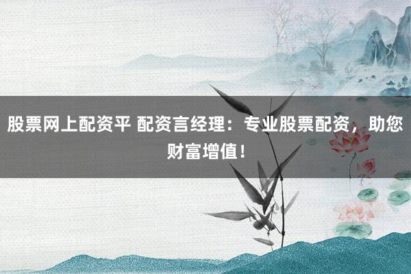 股票网上配资平 配资言经理：专业股票配资，助您财富增值！
