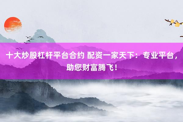 十大炒股杠杆平台合约 配资一家天下：专业平台，助您财富腾飞！