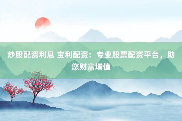 炒股配资利息 宝利配资：专业股票配资平台，助您财富增值