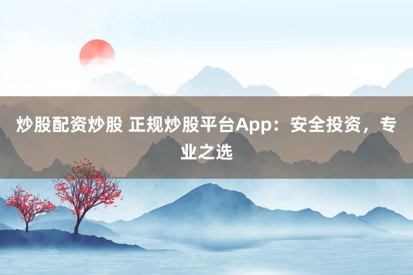 炒股配资炒股 正规炒股平台App：安全投资，专业之选