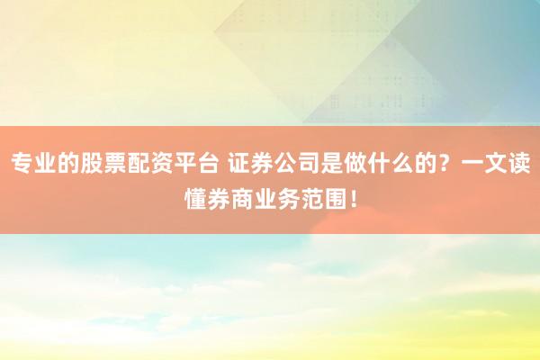 专业的股票配资平台 证券公司是做什么的？一文读懂券商业务范围！