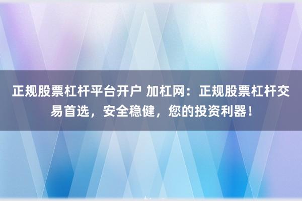 正规股票杠杆平台开户 加杠网：正规股票杠杆交易首选，安全稳健，您的投资利器！