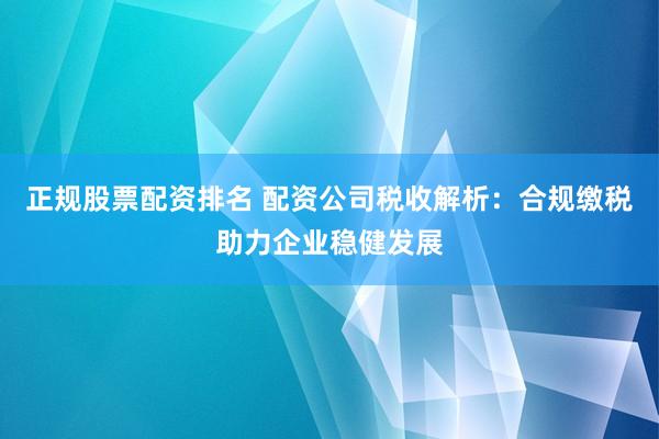 正规股票配资排名 配资公司税收解析：合规缴税助力企业稳健发展