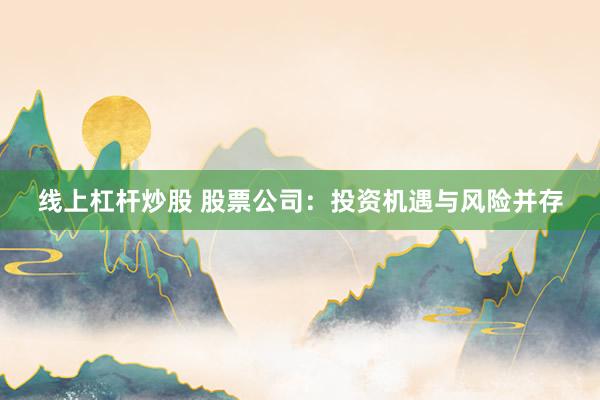 线上杠杆炒股 股票公司：投资机遇与风险并存